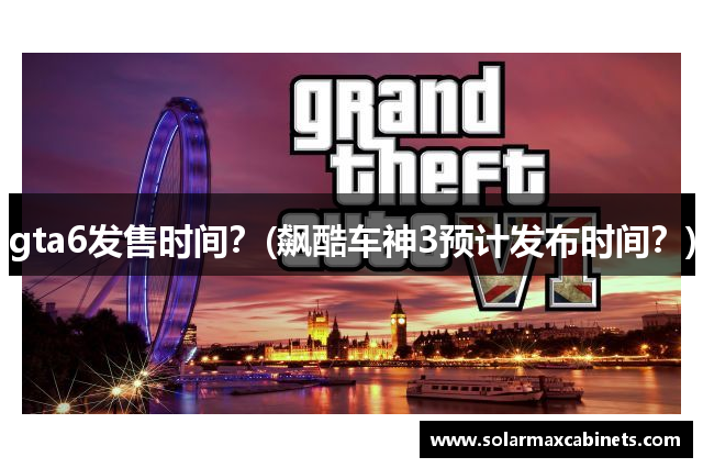 gta6发售时间？(飙酷车神3预计发布时间？)