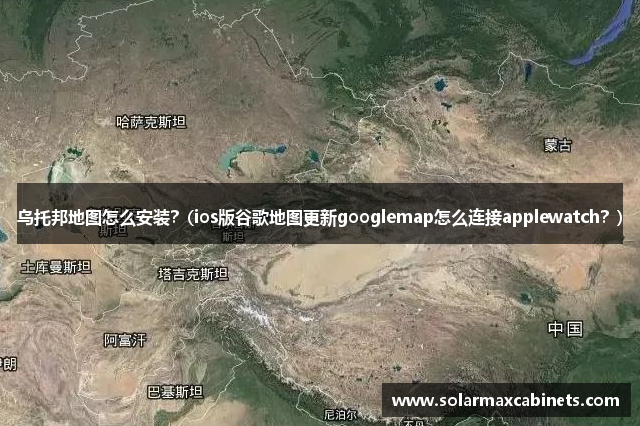 乌托邦地图怎么安装？(ios版谷歌地图更新googlemap怎么连接applewatch？)