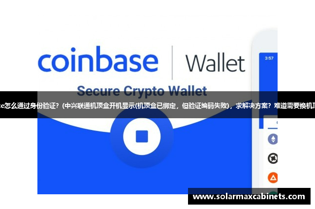 coinbase怎么通过身份验证？(中兴联通机顶盒开机显示(机顶盒已绑定，但验证编码失败)，求解决方案？难道需要换机顶盒吗？)